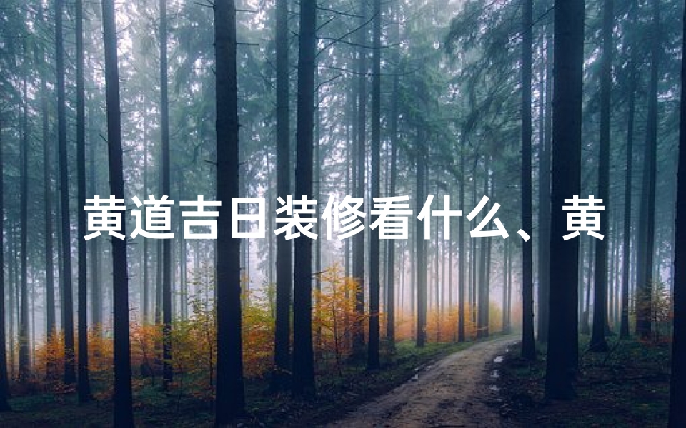 黄道吉日装修看什么、黄道吉日装修:挑选吉时看风水秘诀