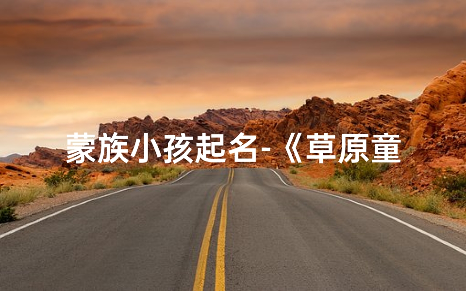 蒙族小孩起名-《草原童趣：蒙族小孩的纯真时光》