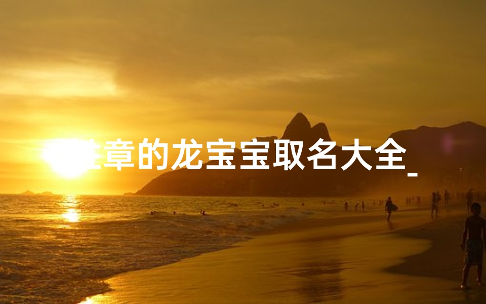 姓章的龙宝宝取名大全_《章姓龙宝宝取名大全:吉祥如意好名字精选》