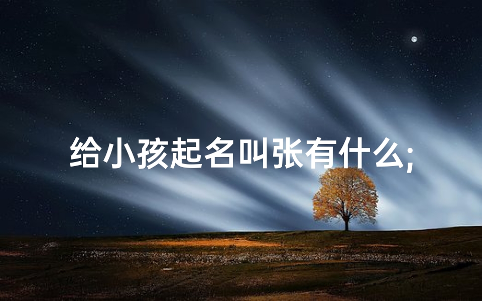给小孩起名叫张有什么;给孩子取名姓张叫什么好