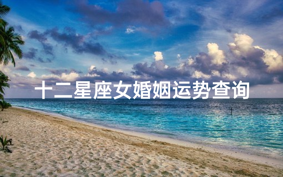 十二星座女婚姻运势查询(12星座女在婚姻中是强势还是弱势 )
