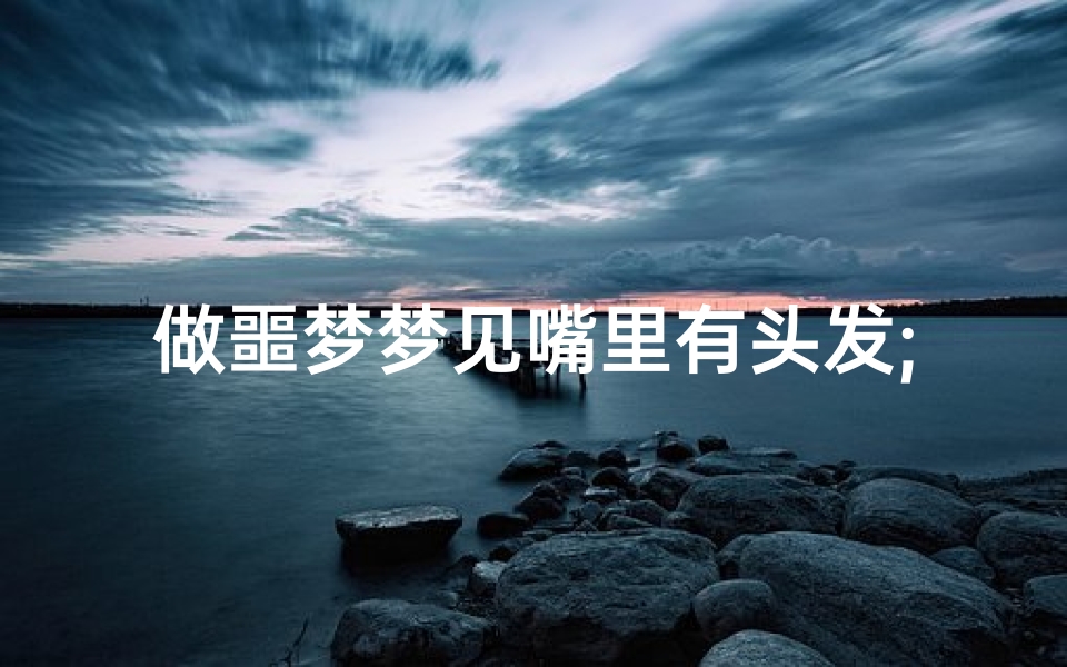 做噩梦梦见嘴里有头发;总梦见嘴里有头发