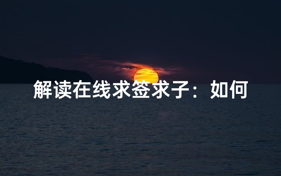 解读在线求签求子:如何通过祈愿得到运势与子嗣