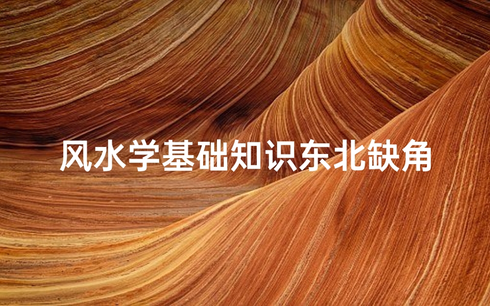 风水学基础知识东北缺角(房子缺东北角风水上怎么说)