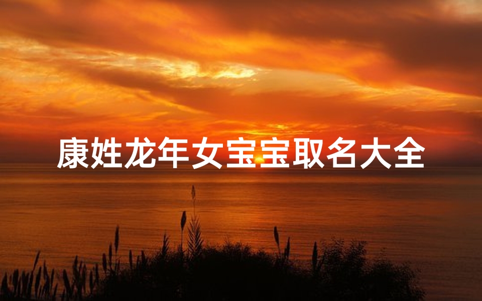 康姓龙年女宝宝取名大全、《康姓龙年女宝宝取名大全:吉祥如意好名字精选》