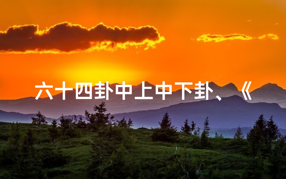 六十四卦中上中下卦、《六十四卦吉凶辨析:上中下卦奥秘解析》