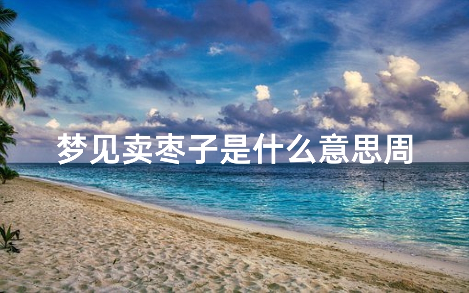 梦见卖枣子是什么意思周公解梦(梦见枣,周公解梦梦到枣是什么意思,做梦梦见枣好不好)