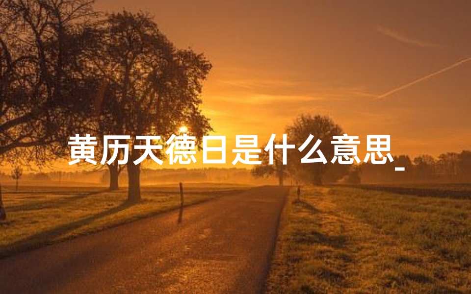 黄历天德日是什么意思_黄道吉日：天德破日，运势逆转秘籍