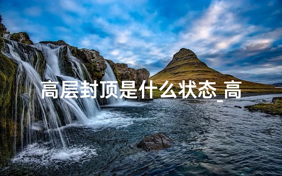 高层封顶是什么状态_高楼封顶风水讲究:揭秘建筑巅峰的风水奥秘