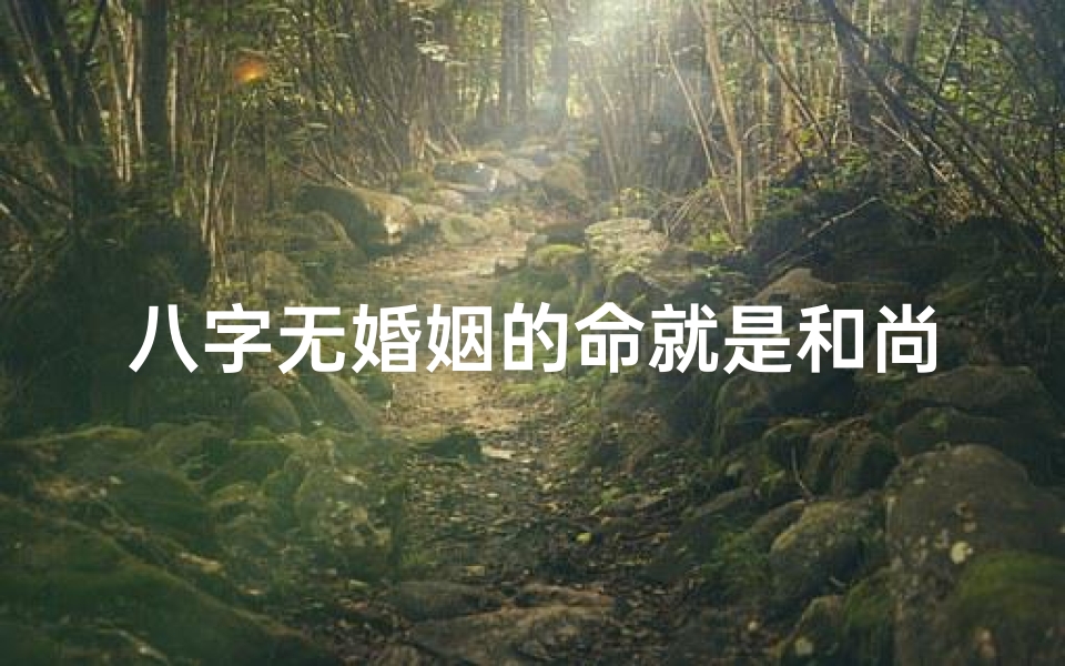 八字无婚姻的命就是和尚命吗—八字无婚姻标志和尚命?揭秘八字与婚姻的奥秘
