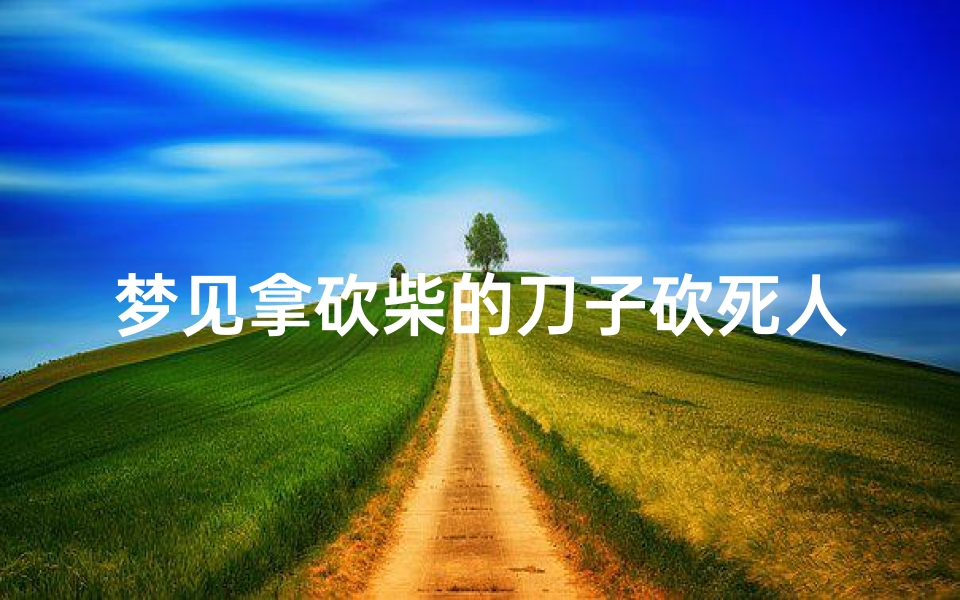 梦见拿砍柴的刀子砍死人-梦见拿砍刀把人砍死了-东贵算卦网
