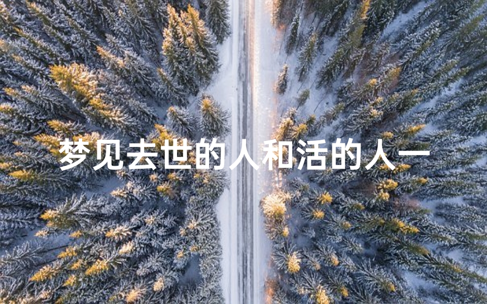 梦见去世的人和活的人一起升天_梦见死去的人和活着的亲人在一起