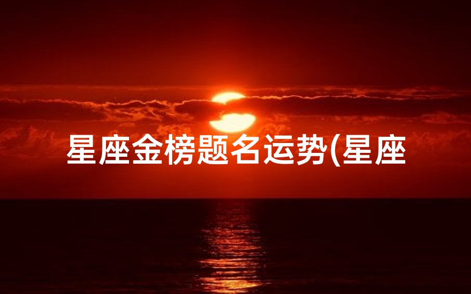星座金榜题名运势(星座运势揭秘：金榜题名谁主沉浮)