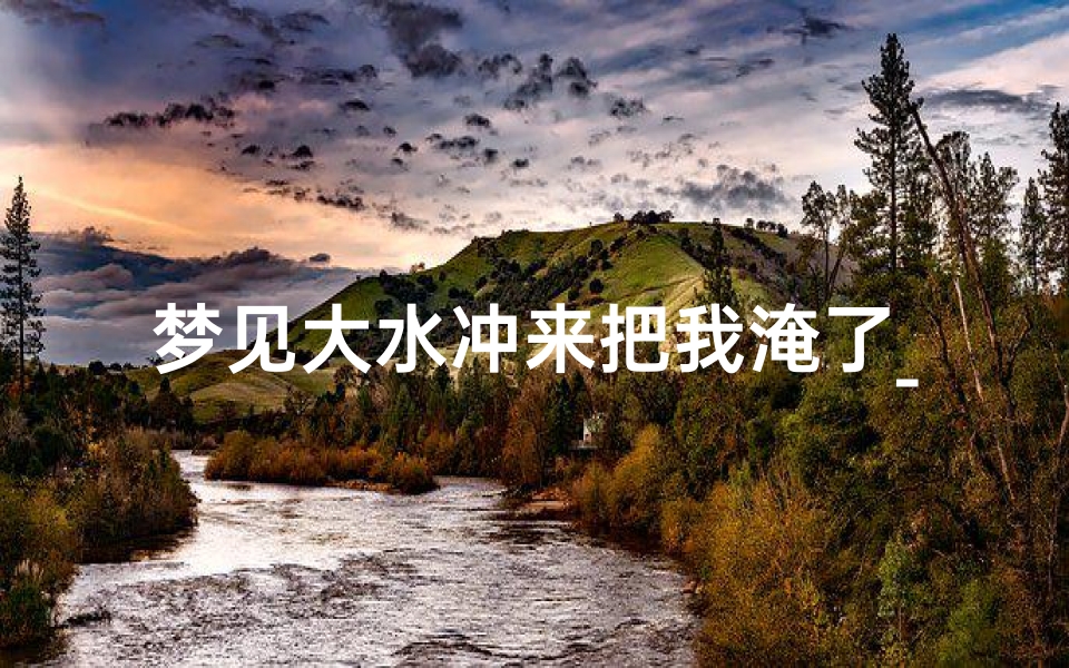 梦见大水冲来把我淹了_梦见大水冲来把我淹了什么预兆