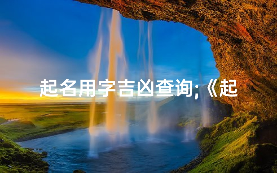 起名用字吉凶查询;《起名吉凶如何准确判断:揭秘命名奥秘》
