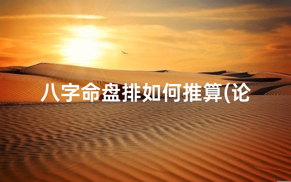 八字命盘排如何推算(论八字排命盘怎么看)