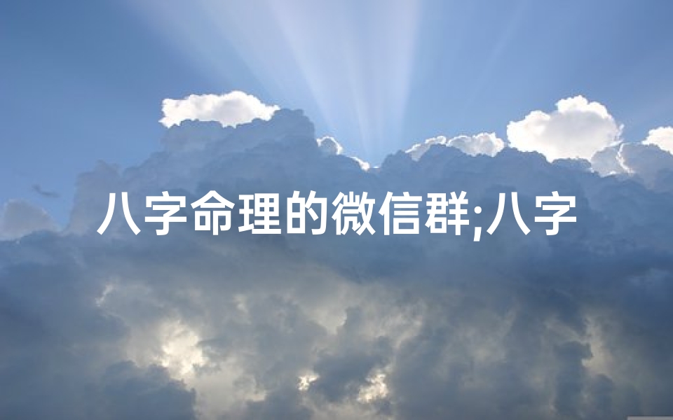八字命理的微信群;八字命理群:揭秘命运,共探人生奥秘