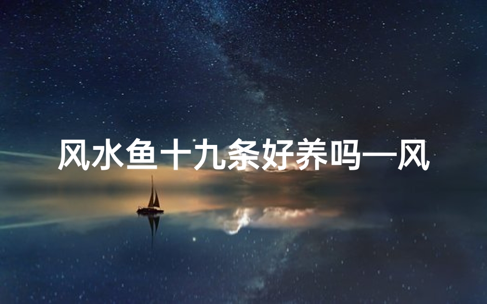 风水鱼十九条好养吗—风水鱼十九条:好养还是难伺候?