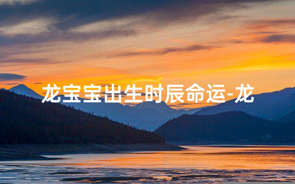 龙宝宝出生时辰命运-龙宝宝剖腹产吉时揭晓:吉凶八字揭秘