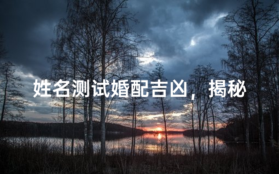 姓名测试婚配吉凶,揭秘姓名对婚姻的影响