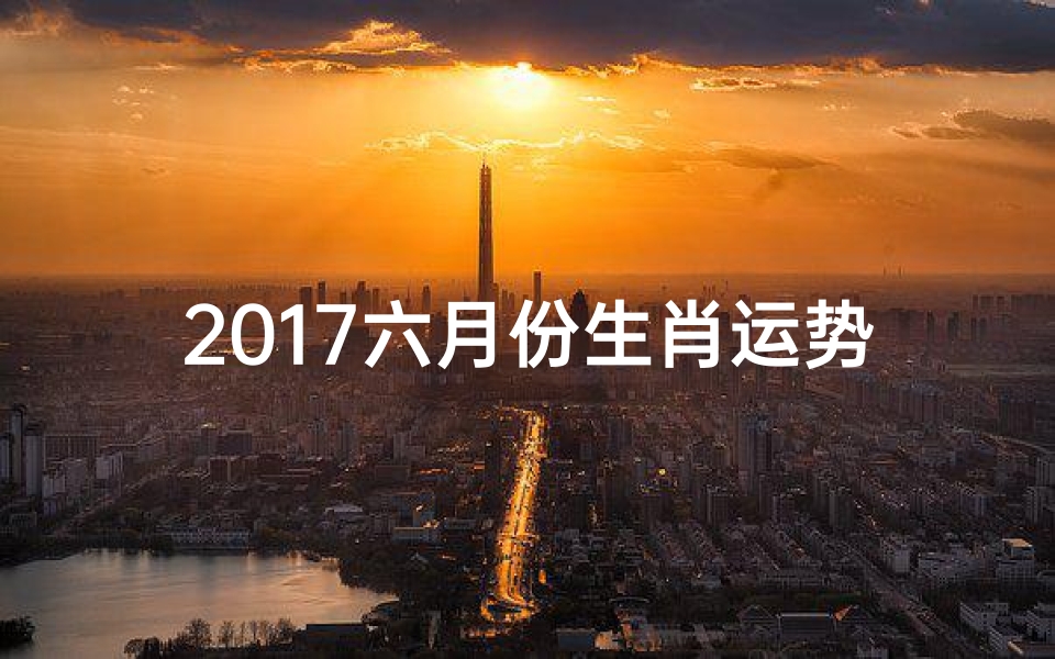 2017六月份生肖运势如何;2017年6月生肖运势大揭秘:运势起伏一览无遗