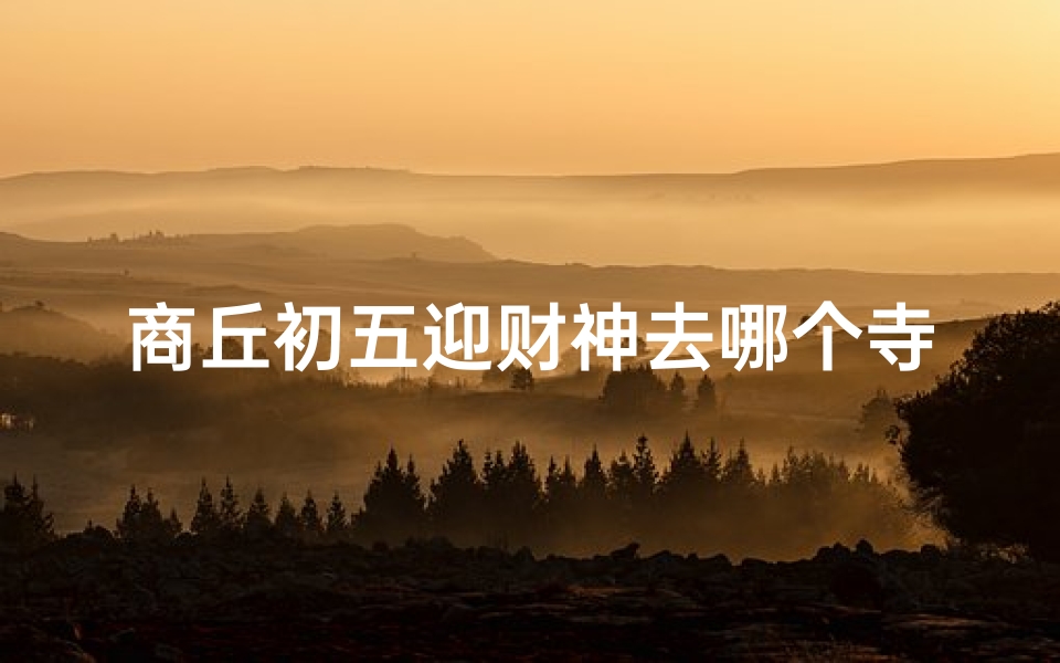 商丘初五迎财神去哪个寺庙
