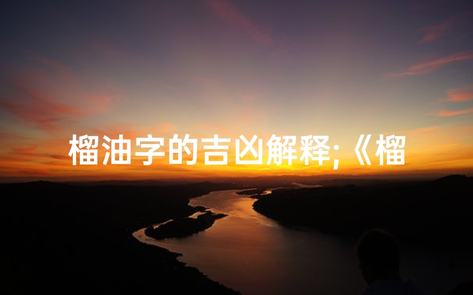 榴油字的吉凶解释;《榴油字蕴吉祥,揭秘吉凶奥秘》