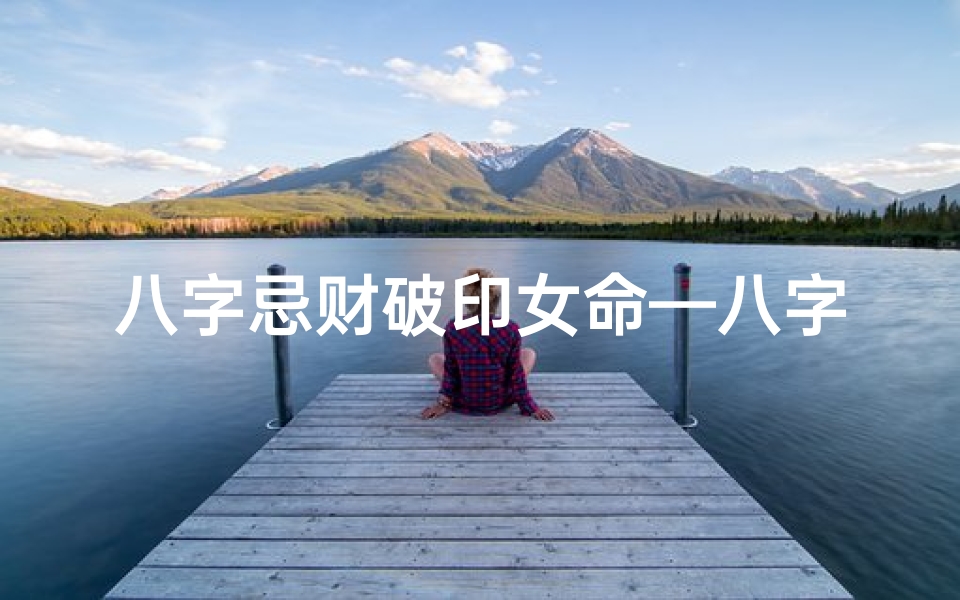 八字忌财破印女命—八字忌财破印女命:财运与学业两难全