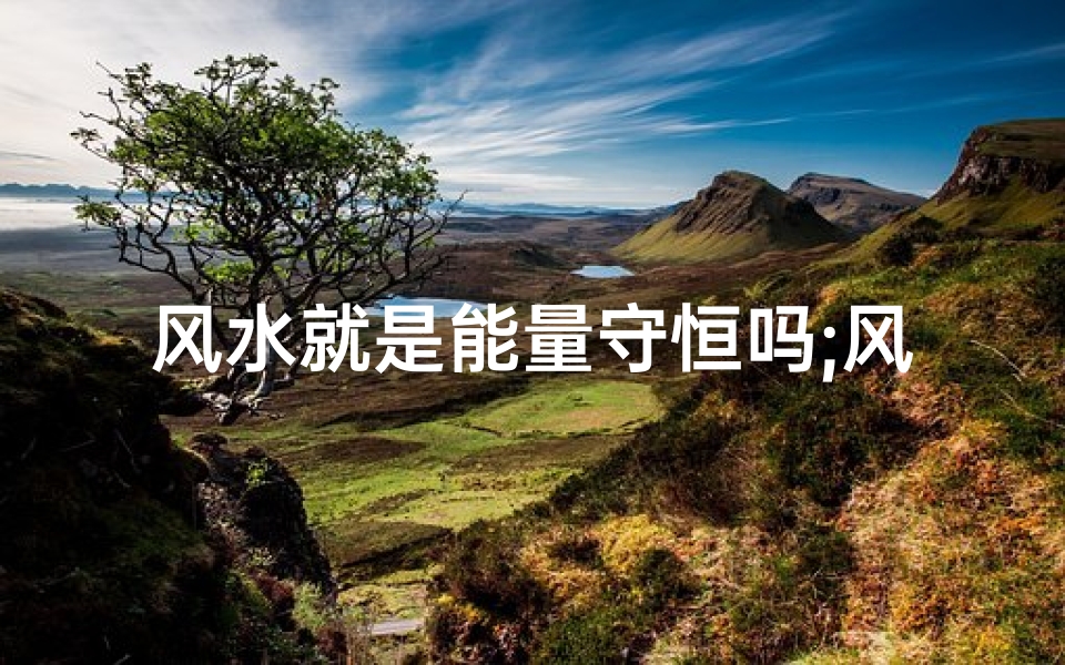 风水就是能量守恒吗;风水:能量守恒的奥秘解密