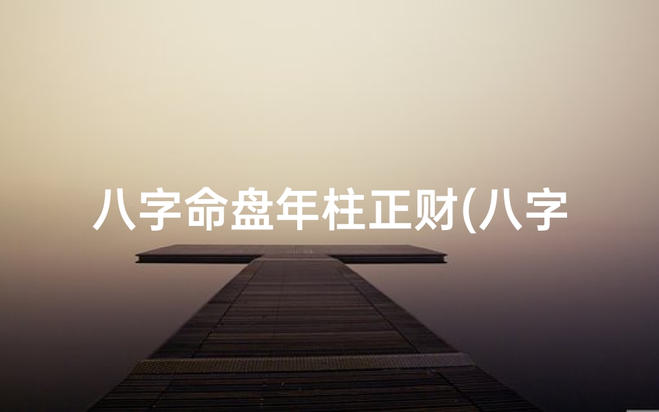 八字命盘年柱正财(八字命盘年柱正财:财运亨通的人生奥秘)