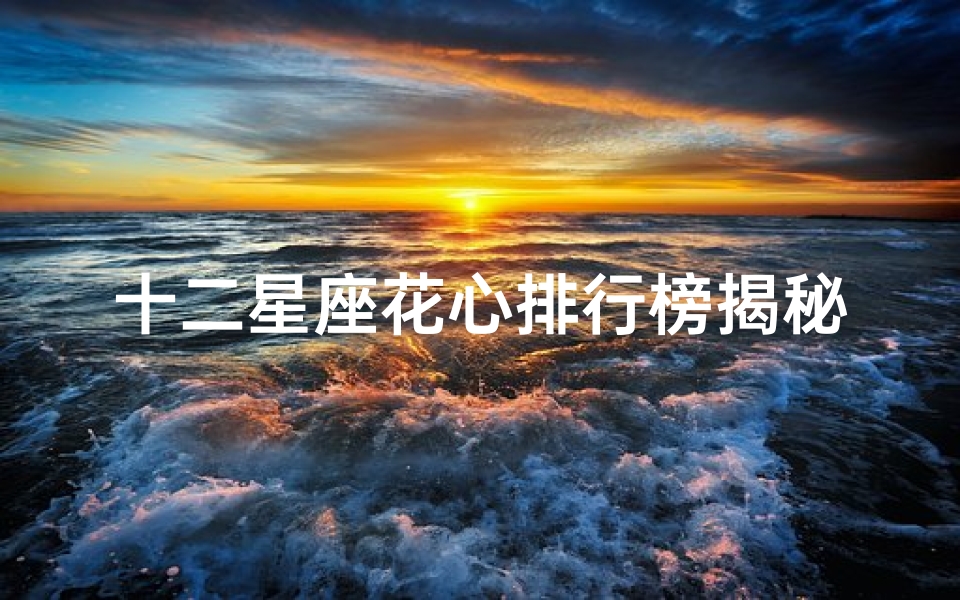 十二星座花心排行榜揭秘:谁是最善变的魅力王子_公主?