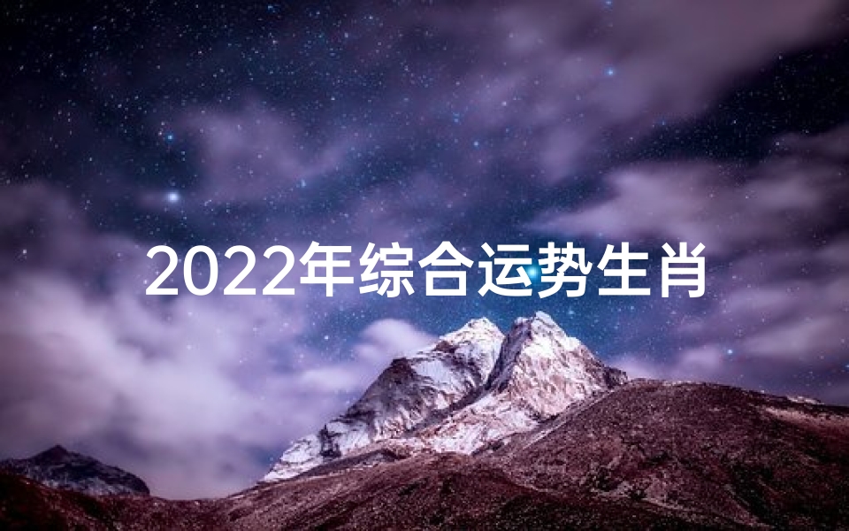 2022年综合运势生肖—2022生肖运势大揭秘:运势旺旺迎新春