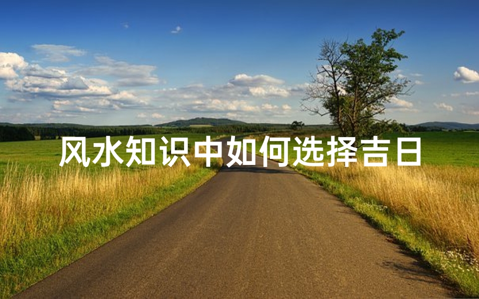 风水知识中如何选择吉日(风水如何看吉日)
