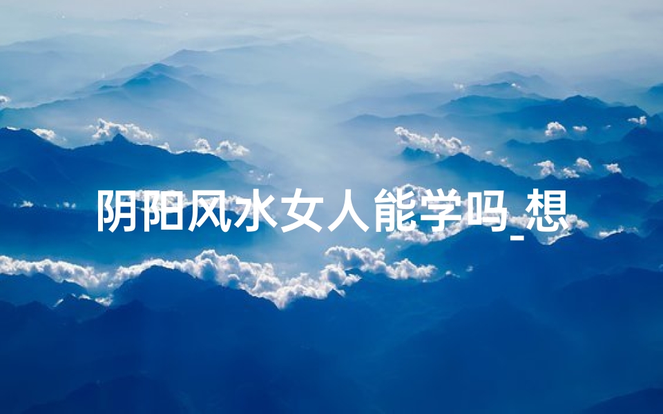 阴阳风水女人能学吗_想学阴阳风水看什么书