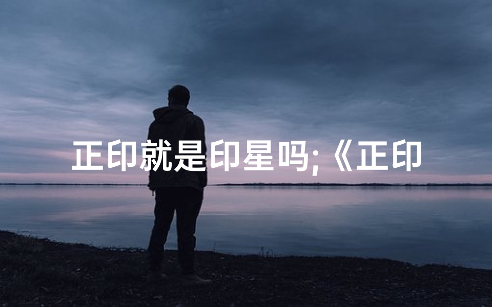 正印就是印星吗;《正印星八字解析:吉凶运势揭秘》