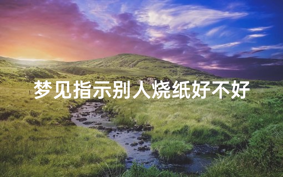 梦见指示别人烧纸好不好(梦里看到别人烧纸)