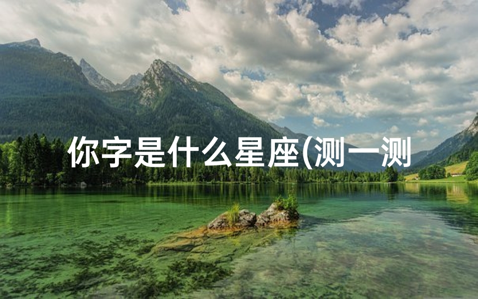 你字是什么星座(测一测你的星座是什么,测一测我是什么星座)