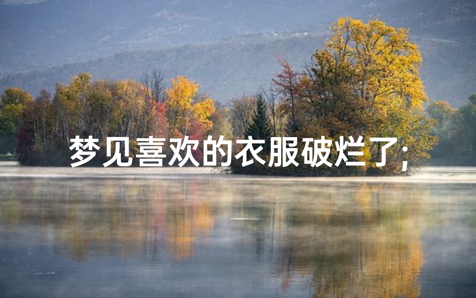 梦见喜欢的衣服破烂了;梦见喜欢的衣服破烂了什么意思