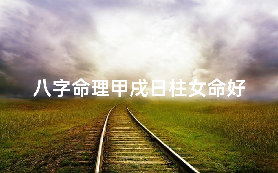 八字命理甲戌日柱女命好吗、八字命理揭秘:甲戌日柱女性命运解析