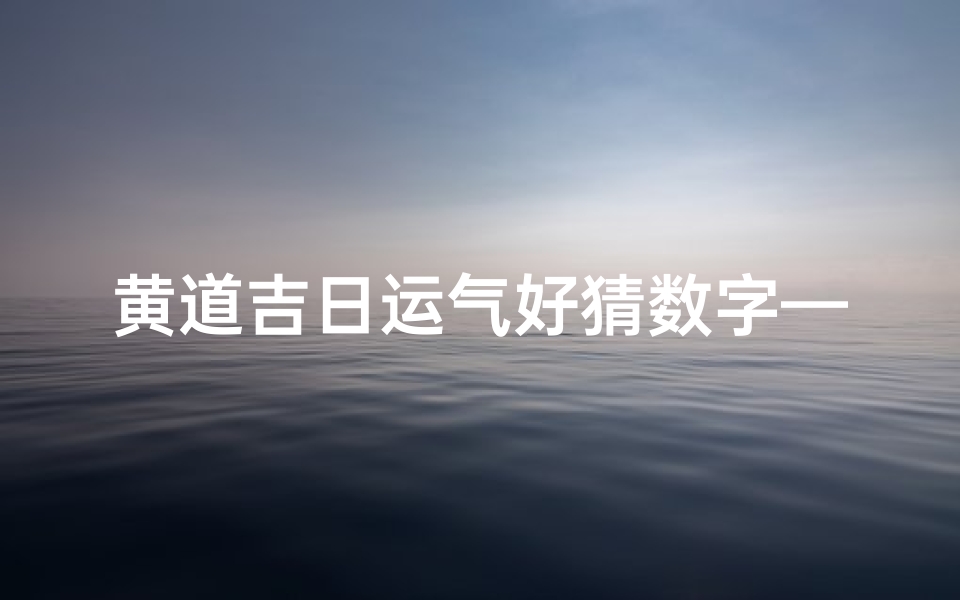 黄道吉日运气好猜数字—黄道吉日打一生肖?