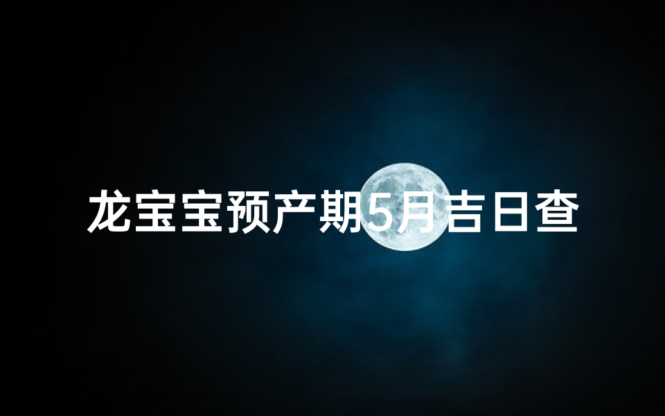 龙宝宝预产期5月吉日查询(龙宝宝预产期5月吉日查询表)