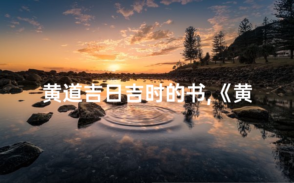 黄道吉日吉时的书,《黄道吉日吉时秘籍:择日如神,好运随身》