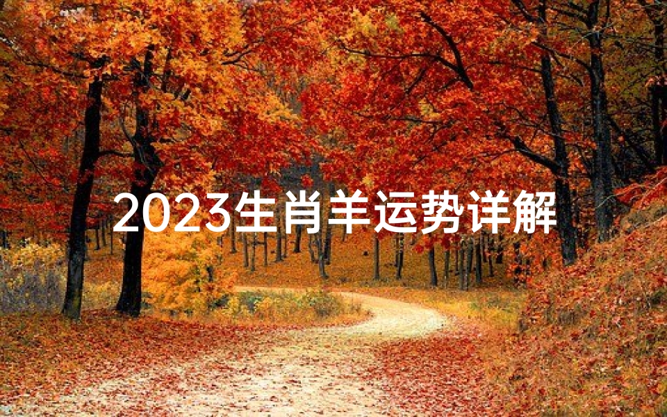 2023生肖羊运势详解:羊年财运亨通,福星高照