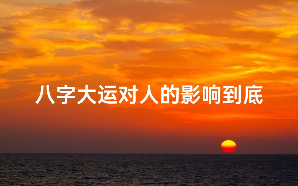 八字大运对人的影响到底有多大、《八字遇大运:揭秘命运转折的奥秘》
