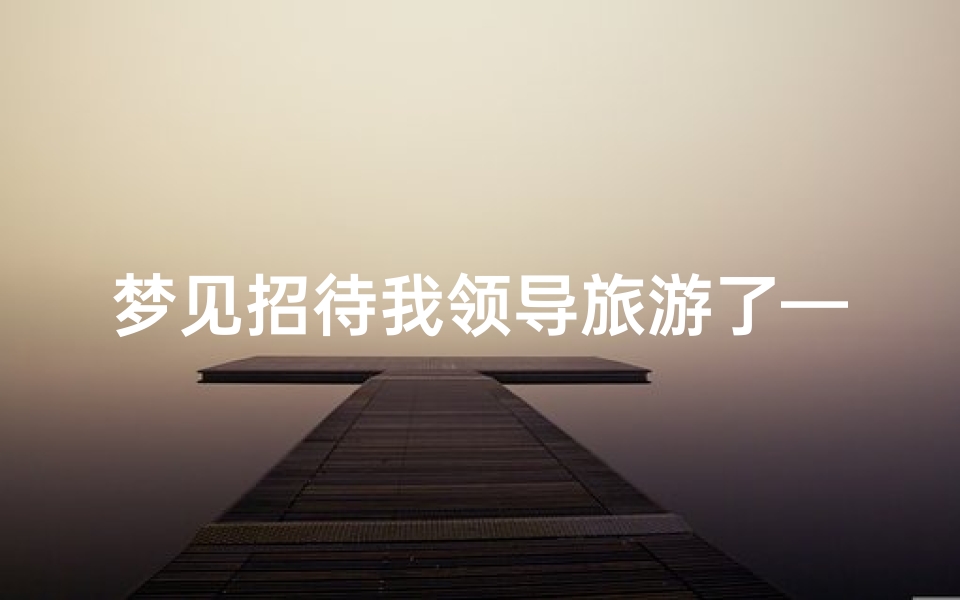 梦见招待我领导旅游了—梦到陪领导游玩