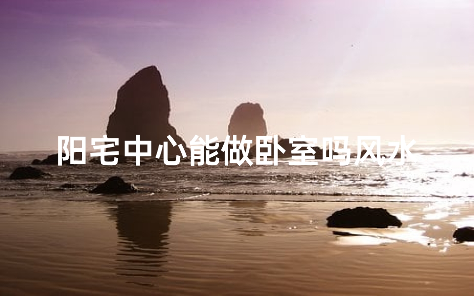 阳宅中心能做卧室吗风水—阳宅中心卧室风水禁忌揭秘