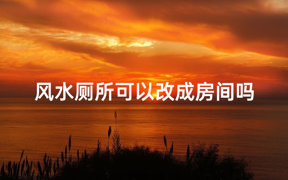 风水厕所可以改成房间吗(风水厕所能否改造成房间?一问多解)
