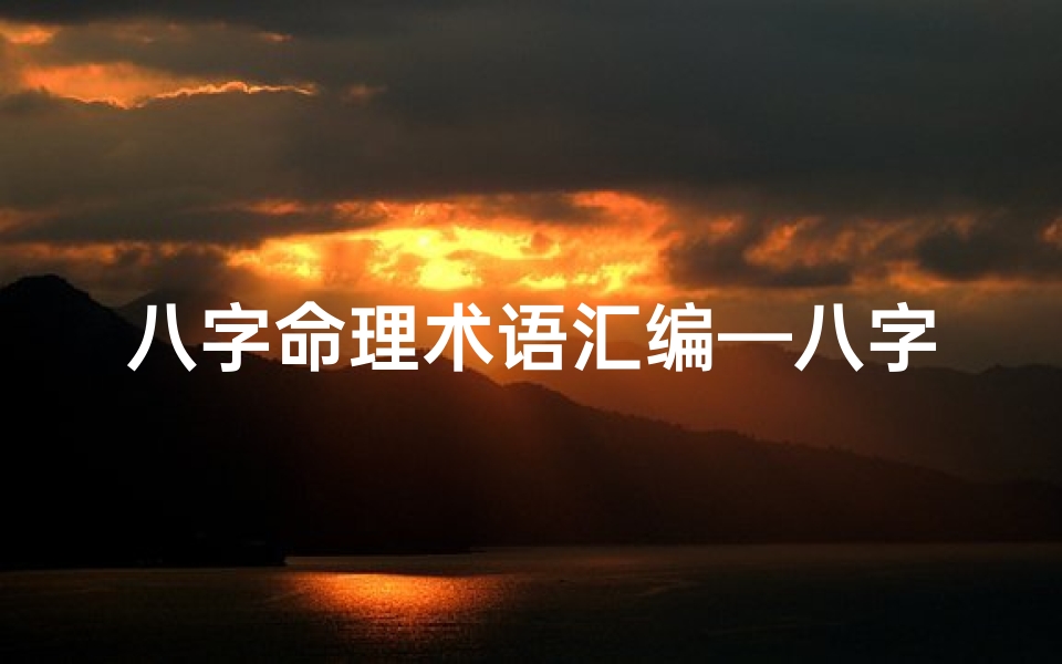 八字命理术语汇编—八字命理笔记:揭秘命运奥秘的智慧篇章
