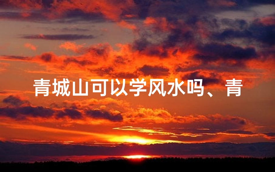 青城山可以学风水吗、青城山风水秘境:学风水真的可行吗?