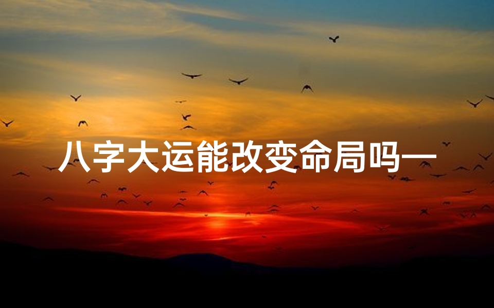 八字大运能改变命局吗—八字大运改命规律揭秘:破解命运之谜的秘籍